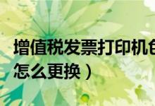 增值税发票打印机色带怎么更换（打印机色带怎么更换）