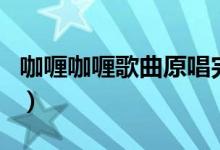 咖喱咖喱歌曲原唱完整版（咖喱咖喱歌曲原唱）
