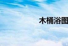 木桶浴图片（木桶浴）
