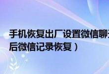 手机恢复出厂设置微信聊天记录还有么（手机恢复出厂设置后微信记录恢复）