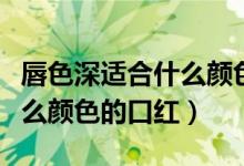 唇色深适合什么颜色的口红（肤色暗黄适合什么颜色的口红）