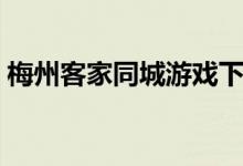 梅州客家同城游戏下载（梅州客家同城游戏）