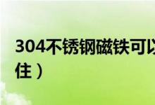 304不锈钢磁铁可以吸住（不锈钢磁铁可以吸住）