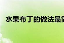 水果布丁的做法最简易（水果布丁的做法）