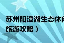苏州阳澄湖生态休闲旅游度假区（苏州阳澄湖旅游攻略）