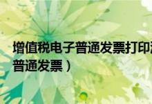 增值税电子普通发票打印流程（如何在网上打印增值税电子普通发票）