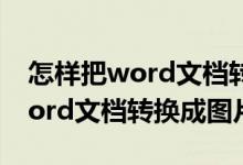 怎样把word文档转换成图片打印（怎样把word文档转换成图片）