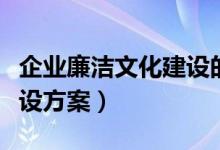 企业廉洁文化建设的重要性（企业廉洁文化建设方案）