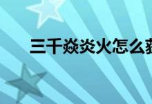 三千焱炎火怎么获得的（三千焱炎火）