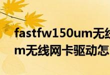 fastfw150um无线网卡驱动下载（fw150um无线网卡驱动怎么安装）