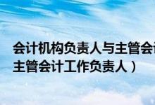会计机构负责人与主管会计工作负责人（会计机构负责人和主管会计工作负责人）