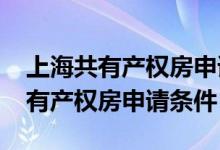 上海共有产权房申请条件2021闵行（上海共有产权房申请条件）