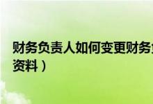 财务负责人如何变更财务负责人(变更财务负责人需要什么资料)