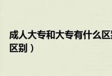 成人大专和大专有什么区别和联系（成人大专和大专有什么区别）