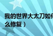我的世界大太刀如何修复（我的世界大太刀怎么修复）