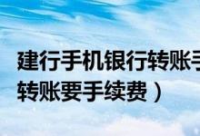 建行手机银行转账手续费多少(建行手机银行转账要手续费)
