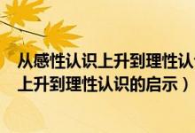 从感性认识上升到理性认识的基本条件(途径)（由感性认识上升到理性认识的启示）