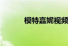 模特嘉妮视频（模特嘉妮西西）