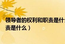 领导者的权利和职责是什么管理学原理（领导者的权利和职责是什么）