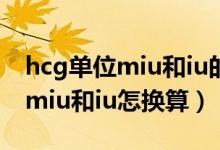 hcg单位miu和iu的数值有区别吗(hcg单位miu和iu怎换算)