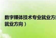 数字媒体技术专业就业方向及前景论文（数字媒体技术专业就业方向）