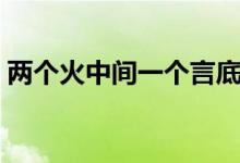 两个火中间一个言底下一个又念啥（两个火）