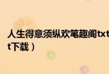 人生得意须纵欢笔趣阁txt下载（人生得意须纵欢未删完本txt下载）
