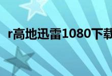 r高地迅雷1080下载（r高地高清迅雷下载）