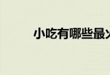 小吃有哪些最火爆（小吃有哪些）