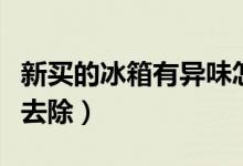 新买的冰箱有异味怎么去除（冰箱有异味怎么去除）