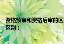 资格预审和资格后审的区别是什么（资格预审和资格后审的区别）