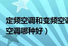 定频空调和变频空调哪个效果好（定频和变频空调哪种好）