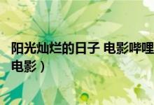 阳光灿烂的日子 电影哔哩哔哩(阳光灿烂的日子高清完整版电影)