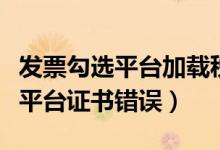发票勾选平台加载税务证书不成功（发票勾选平台证书错误）