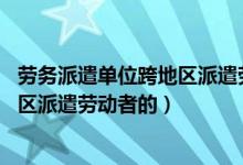 劳务派遣单位跨地区派遣劳动者的 应当（劳务派遣单位跨地区派遣劳动者的）