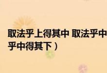 取法乎上得其中 取法乎中得其下出自（取法乎上得其中取法乎中得其下）