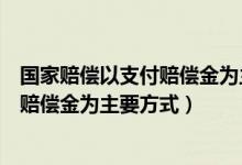 国家赔偿以支付赔偿金为主要方式对不对（国家赔偿以支付赔偿金为主要方式）