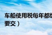 车船使用税每年都缴纳吗（车船使用税每年都要交）