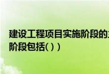 建设工程项目实施阶段的主要任务是(建设工程项目的实施阶段包括( ))