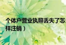 个体户营业执照丢失了怎么办理注销（工商营业执照丢失怎样注销）