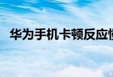 华为手机卡顿反应慢怎么办（华为手机卡）