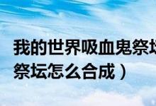 我的世界吸血鬼祭坛合成表（我的世界吸血鬼祭坛怎么合成）