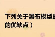 下列关于瀑布模型的说法正确的是（瀑布模型的优缺点）