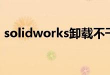solidworks卸载不干净（solidworks卸载）