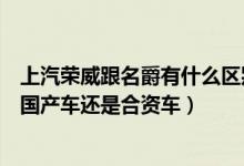 上汽荣威跟名爵有什么区别（请教上汽集团的荣威和名爵是国产车还是合资车）