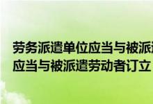 劳务派遣单位应当与被派遣劳动者订立几年（劳务派遣单位应当与被派遣劳动者订立）