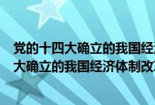 党的十四大确立的我国经济体制改革的目标包括（党的十四大确立的我国经济体制改革的目标）