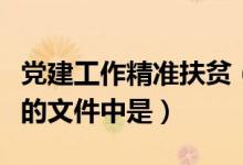 党建工作精准扶贫（精准扶贫第一次出现在党的文件中是）