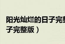 阳光灿烂的日子完整版未删减（阳光灿烂的日子完整版）