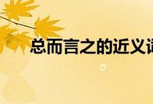 总而言之的近义词（总而言之的意思）